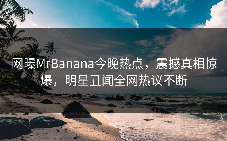 网曝MrBanana今晚热点，震撼真相惊爆，明星丑闻全网热议不断