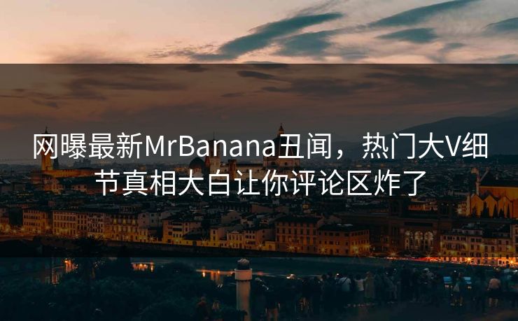 网曝最新MrBanana丑闻，热门大V细节真相大白让你评论区炸了