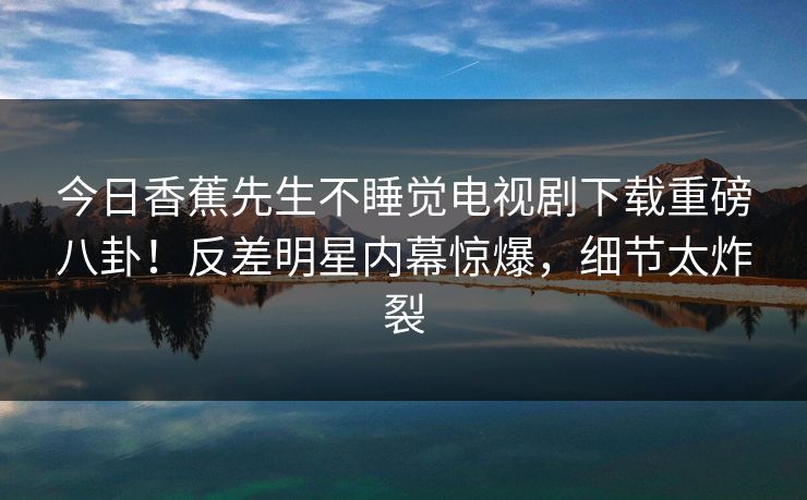 今日香蕉先生不睡觉电视剧下载重磅八卦！反差明星内幕惊爆，细节太炸裂  第1张