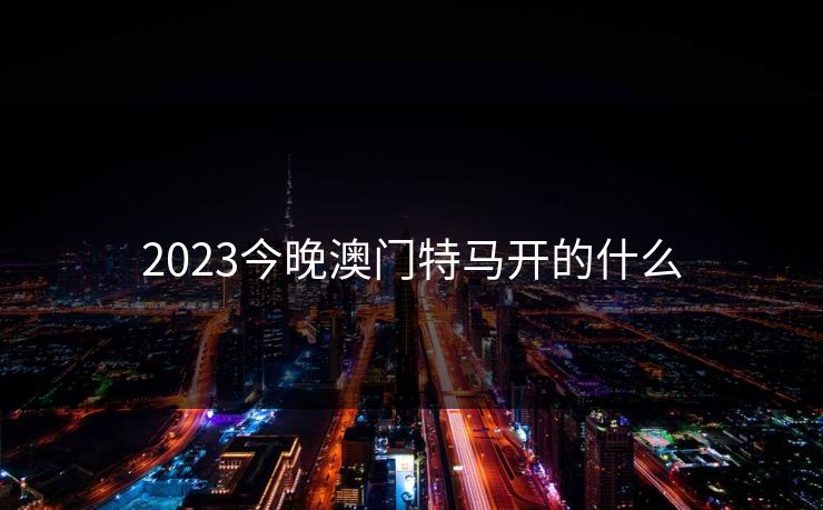 2023今晚澳门特马开的什么  第1张