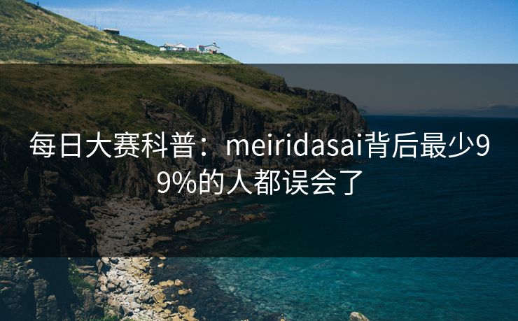 每日大赛科普:meiridasai背后最少99%的人都误会了