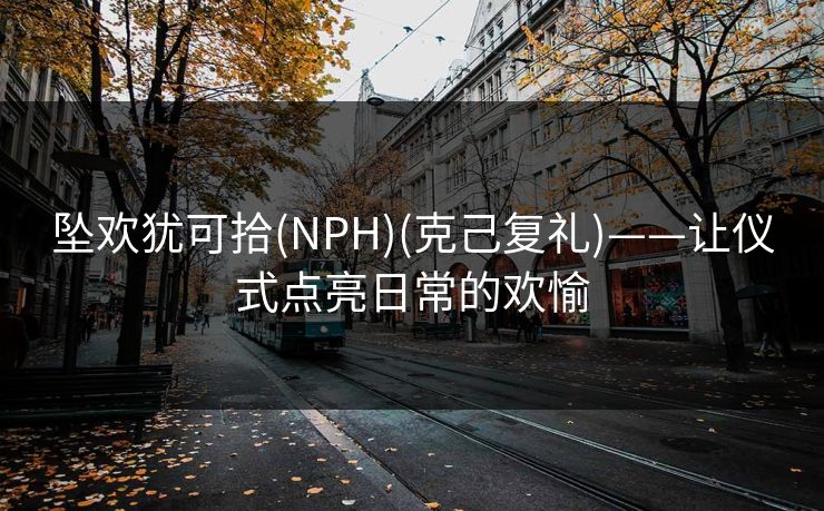 坠欢犹可拾(NPH)(克己复礼)——让仪式点亮日常的欢愉