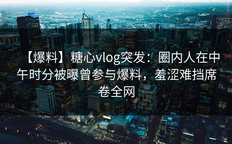 【爆料】糖心vlog突发:圈内人在中午时分被曝曾参与爆料,羞涩难挡席卷全网