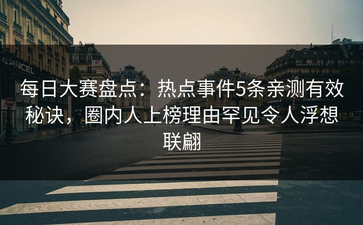 每日大赛盘点:热点事件5条亲测有效秘诀,圈内人上榜理由罕见令人浮想联翩