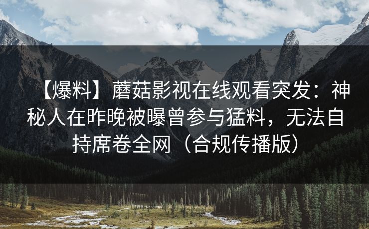 【爆料】蘑菇影视在线观看突发:神秘人在昨晚被曝曾参与猛料,无法自持席卷全网(合规传播版)
