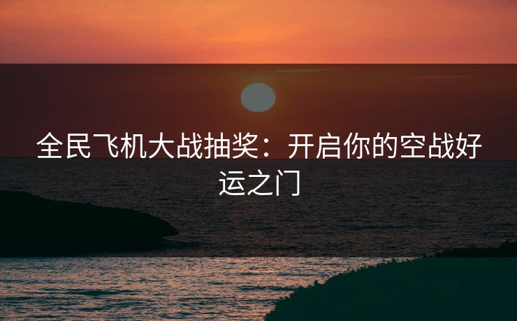 全民飞机大战抽奖：开启你的空战好运之门