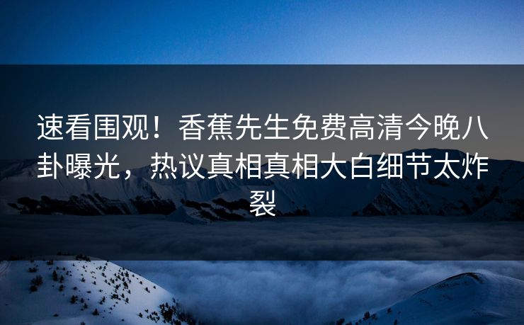 速看围观！香蕉先生免费高清今晚八卦曝光，热议真相真相大白细节太炸裂