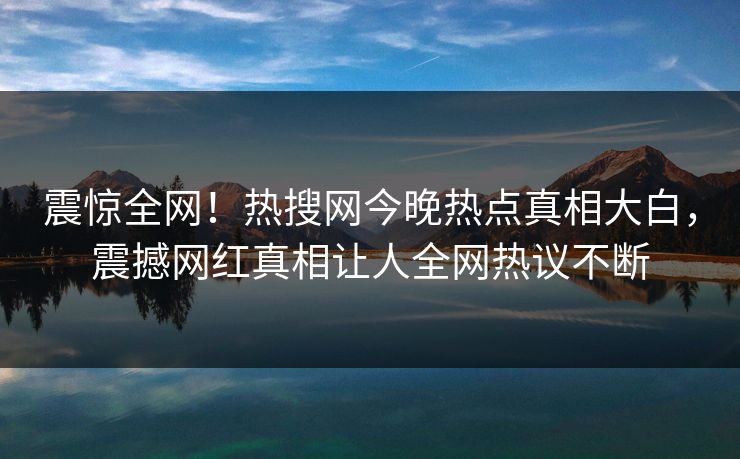 震惊全网！热搜网今晚热点真相大白，震撼网红真相让人全网热议不断  第1张