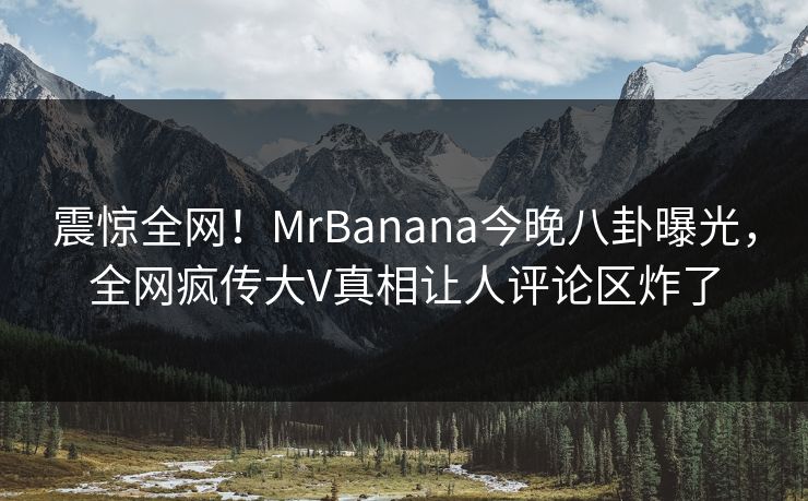 震惊全网！MrBanana今晚八卦曝光，全网疯传大V真相让人评论区炸了  第1张