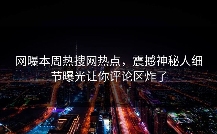 网曝本周热搜网热点，震撼神秘人细节曝光让你评论区炸了  第1张