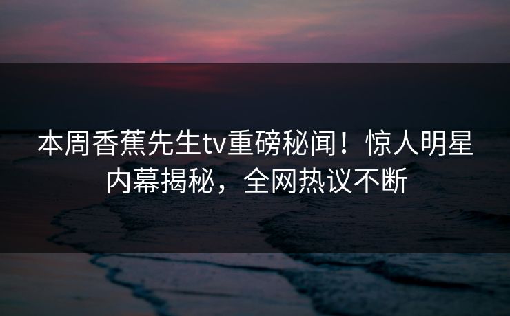 本周香蕉先生tv重磅秘闻！惊人明星内幕揭秘，全网热议不断  第1张