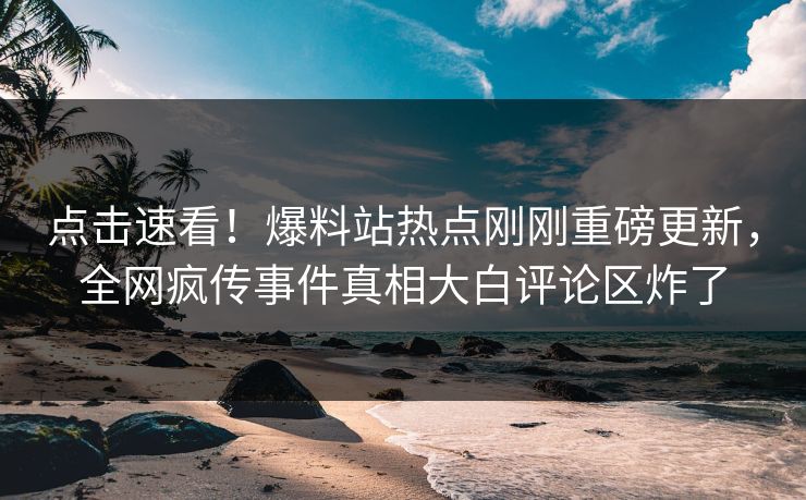 点击速看！爆料站热点刚刚重磅更新，全网疯传事件真相大白评论区炸了  第1张
