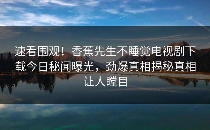 速看围观！香蕉先生不睡觉电视剧下载今日秘闻曝光，劲爆真相揭秘真相让人瞠目  第1张