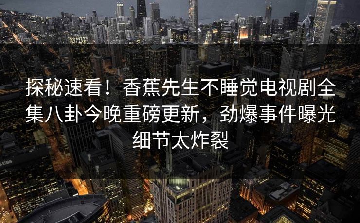 探秘速看！香蕉先生不睡觉电视剧全集八卦今晚重磅更新，劲爆事件曝光细节太炸裂  第1张