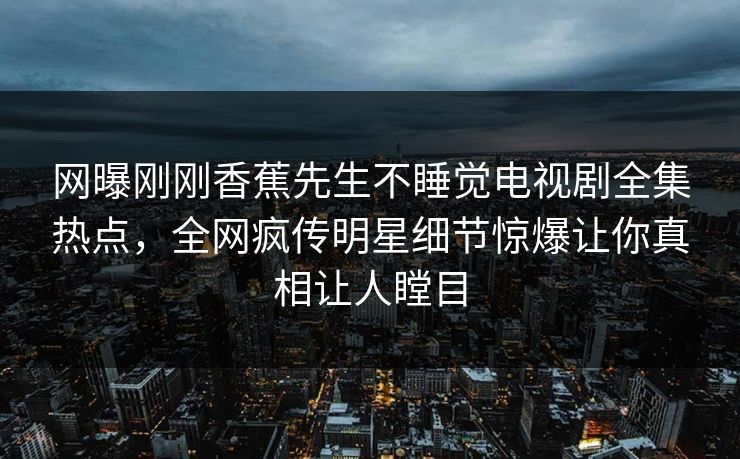 网曝刚刚香蕉先生不睡觉电视剧全集热点，全网疯传明星细节惊爆让你真相让人瞠目