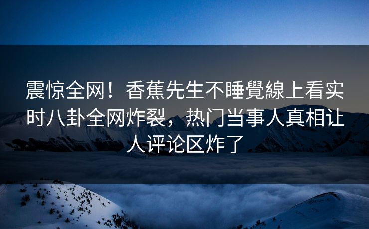 震惊全网！香蕉先生不睡覺線上看实时八卦全网炸裂，热门当事人真相让人评论区炸了