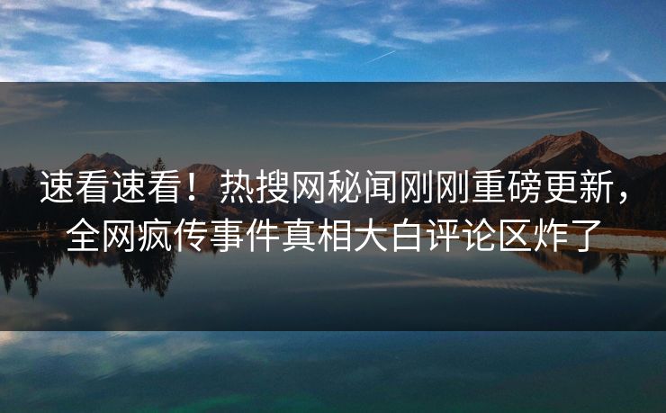 速看速看！热搜网秘闻刚刚重磅更新，全网疯传事件真相大白评论区炸了
