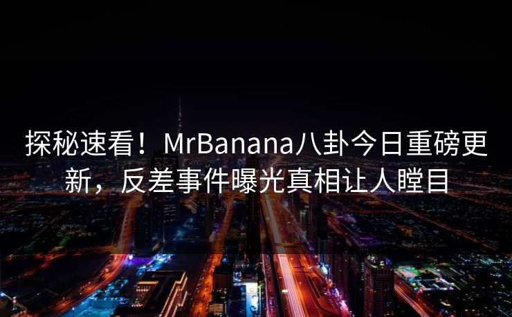 探秘速看！MrBanana八卦今日重磅更新，反差事件曝光真相让人瞠目
