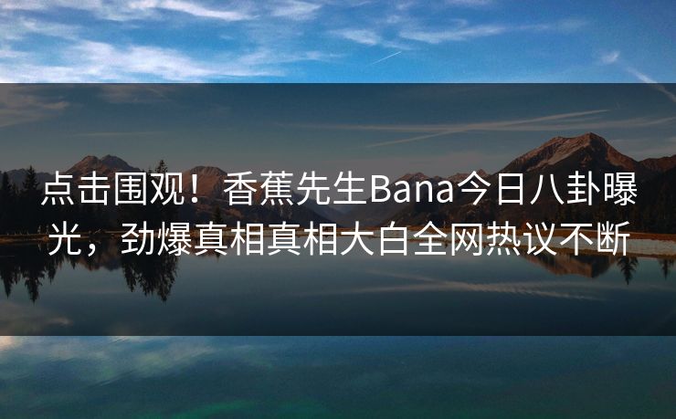 点击围观！香蕉先生Bana今日八卦曝光，劲爆真相真相大白全网热议不断