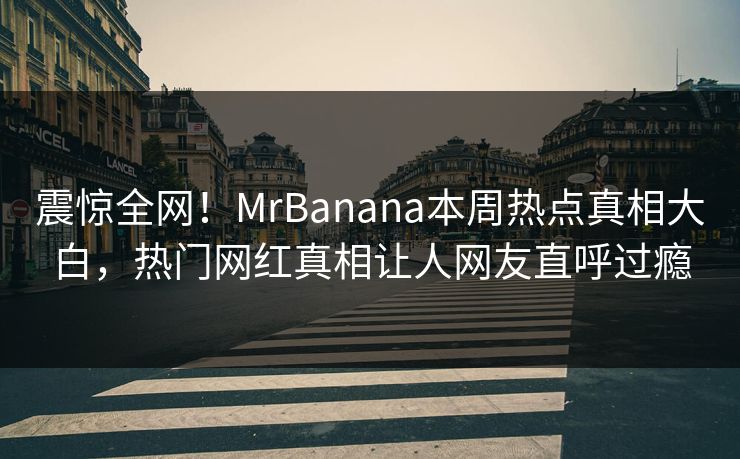 震惊全网！MrBanana本周热点真相大白，热门网红真相让人网友直呼过瘾