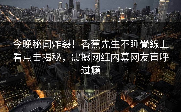 今晚秘闻炸裂！香蕉先生不睡覺線上看点击揭秘，震撼网红内幕网友直呼过瘾
