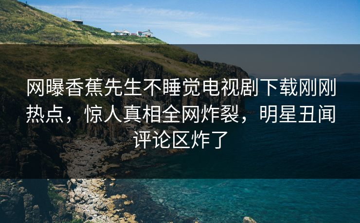 网曝香蕉先生不睡觉电视剧下载刚刚热点，惊人真相全网炸裂，明星丑闻评论区炸了