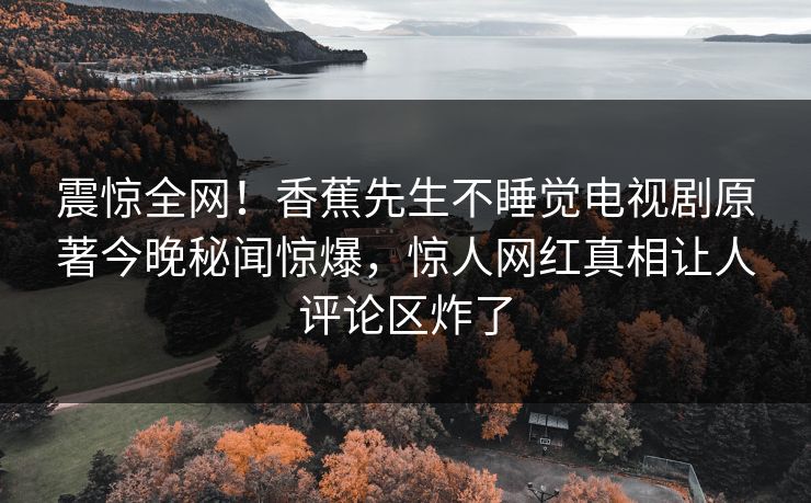 震惊全网！香蕉先生不睡觉电视剧原著今晚秘闻惊爆，惊人网红真相让人评论区炸了
