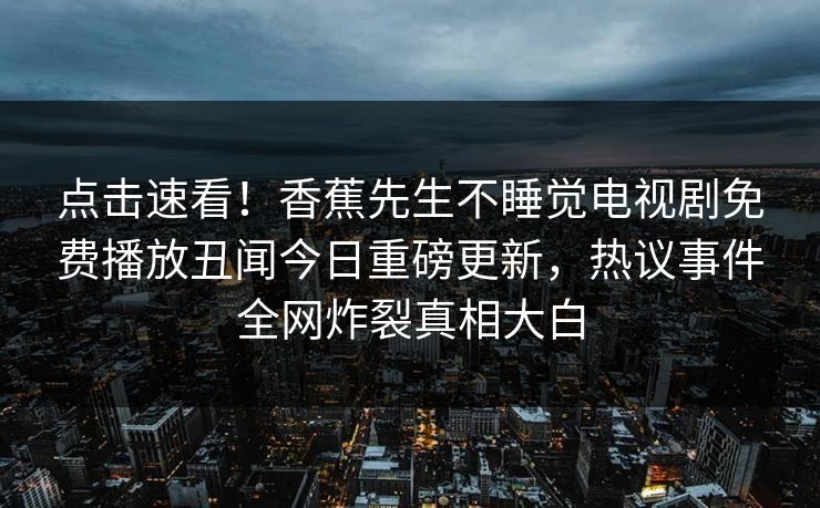 点击速看！香蕉先生不睡觉电视剧免费播放丑闻今日重磅更新，热议事件全网炸裂真相大白