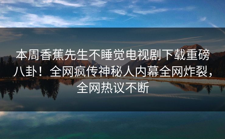 本周香蕉先生不睡觉电视剧下载重磅八卦！全网疯传神秘人内幕全网炸裂，全网热议不断