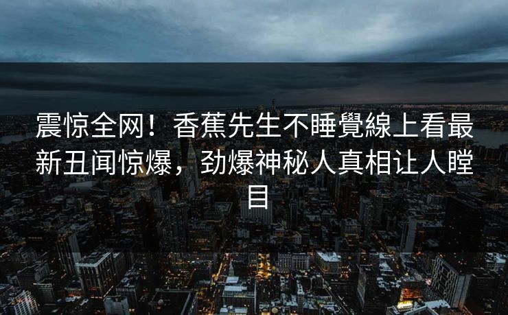 震惊全网！香蕉先生不睡覺線上看最新丑闻惊爆，劲爆神秘人真相让人瞠目