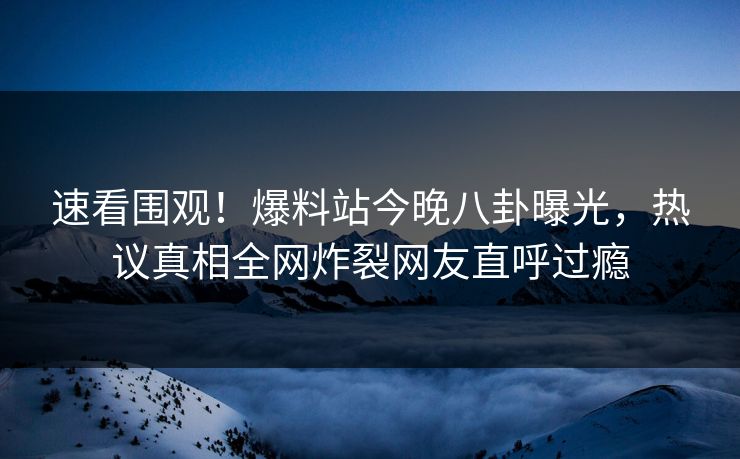 速看围观！爆料站今晚八卦曝光，热议真相全网炸裂网友直呼过瘾  第1张