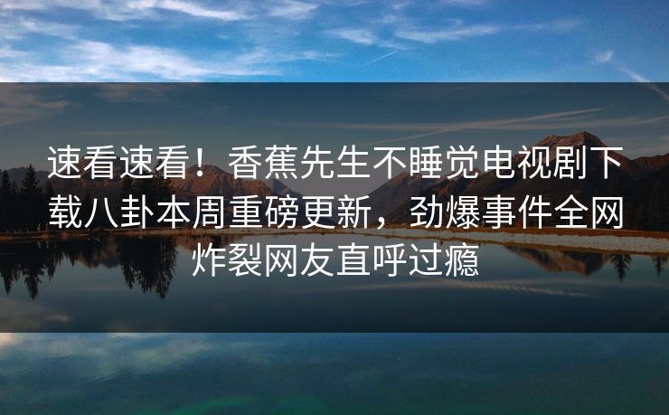 速看速看！香蕉先生不睡觉电视剧下载八卦本周重磅更新，劲爆事件全网炸裂网友直呼过瘾  第1张