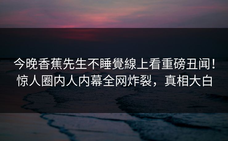 今晚香蕉先生不睡覺線上看重磅丑闻！惊人圈内人内幕全网炸裂，真相大白  第1张