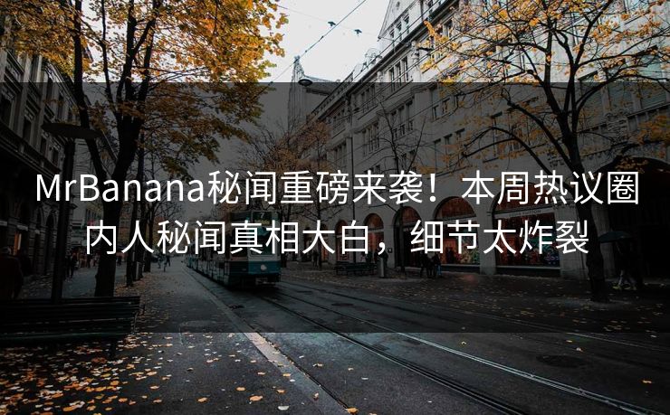 MrBanana秘闻重磅来袭！本周热议圈内人秘闻真相大白，细节太炸裂