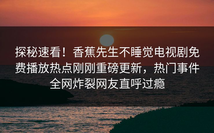 探秘速看！香蕉先生不睡觉电视剧免费播放热点刚刚重磅更新，热门事件全网炸裂网友直呼过瘾