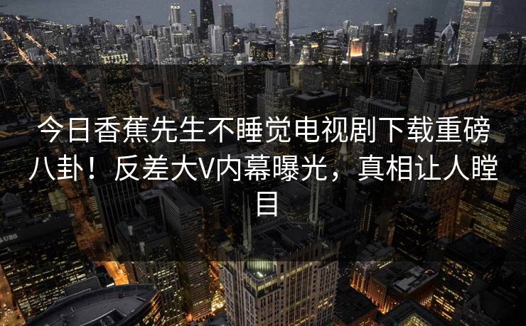今日香蕉先生不睡觉电视剧下载重磅八卦！反差大V内幕曝光，真相让人瞠目  第1张
