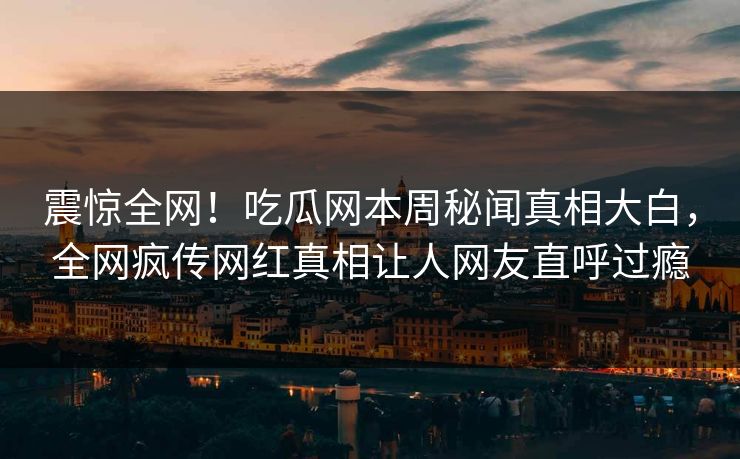 震惊全网！吃瓜网本周秘闻真相大白，全网疯传网红真相让人网友直呼过瘾  第1张