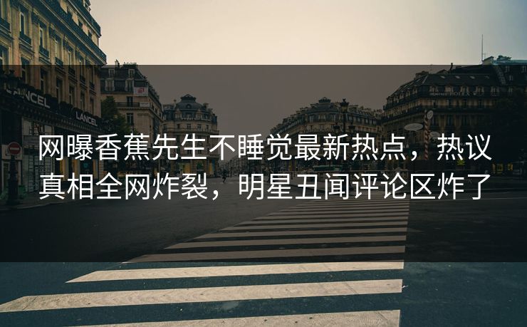 网曝香蕉先生不睡觉最新热点，热议真相全网炸裂，明星丑闻评论区炸了  第1张