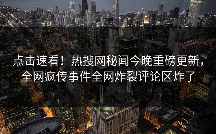点击速看！热搜网秘闻今晚重磅更新，全网疯传事件全网炸裂评论区炸了