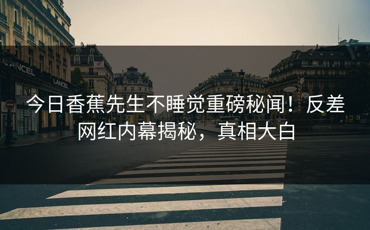 今日香蕉先生不睡觉重磅秘闻！反差网红内幕揭秘，真相大白