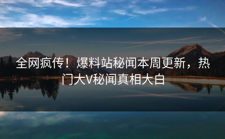全网疯传！爆料站秘闻本周更新，热门大V秘闻真相大白  第1张