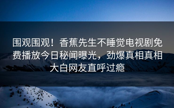围观围观！香蕉先生不睡觉电视剧免费播放今日秘闻曝光，劲爆真相真相大白网友直呼过瘾