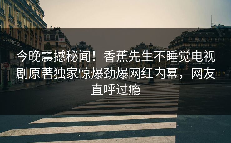 今晚震撼秘闻！香蕉先生不睡觉电视剧原著独家惊爆劲爆网红内幕，网友直呼过瘾