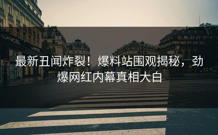 最新丑闻炸裂！爆料站围观揭秘，劲爆网红内幕真相大白