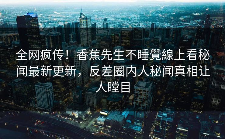 全网疯传！香蕉先生不睡覺線上看秘闻最新更新，反差圈内人秘闻真相让人瞠目