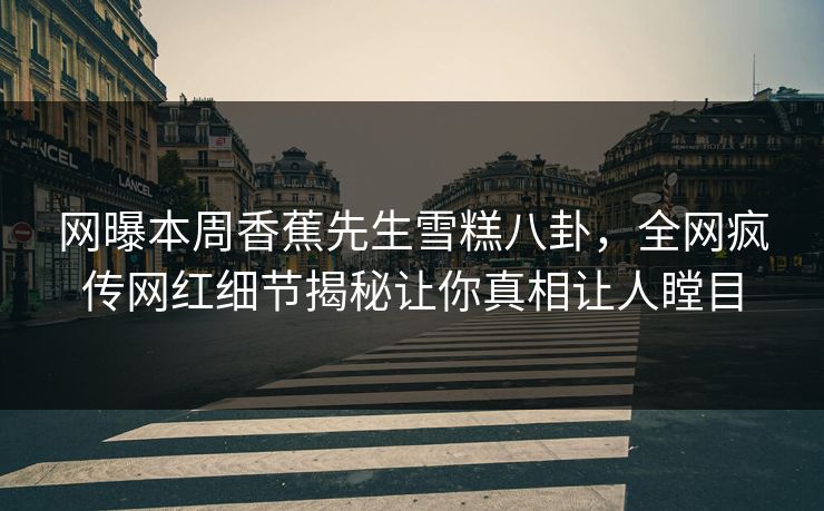 网曝本周香蕉先生雪糕八卦，全网疯传网红细节揭秘让你真相让人瞠目