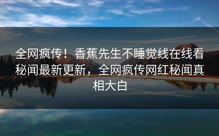 全网疯传！香蕉先生不睡觉线在线看秘闻最新更新，全网疯传网红秘闻真相大白
