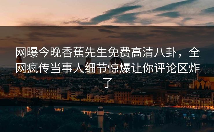 网曝今晚香蕉先生免费高清八卦，全网疯传当事人细节惊爆让你评论区炸了