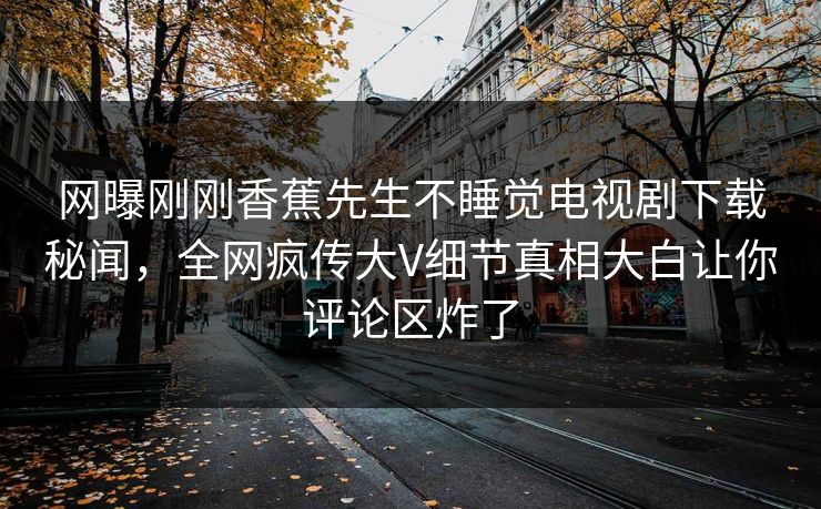 网曝刚刚香蕉先生不睡觉电视剧下载秘闻，全网疯传大V细节真相大白让你评论区炸了