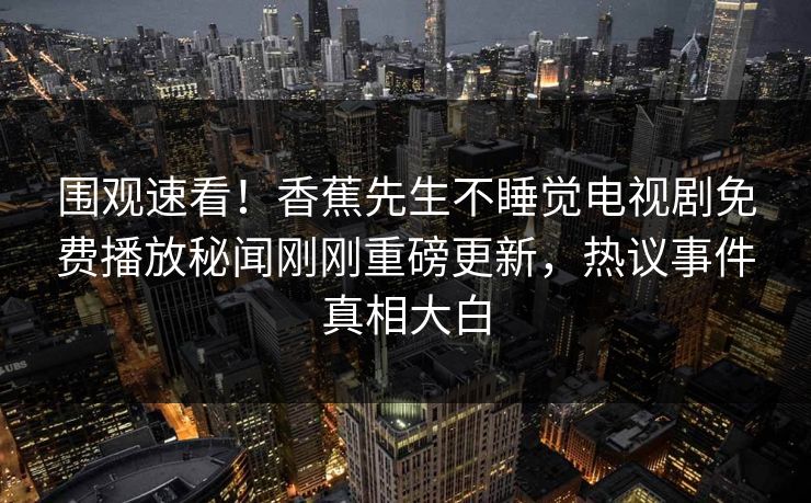 围观速看！香蕉先生不睡觉电视剧免费播放秘闻刚刚重磅更新，热议事件真相大白